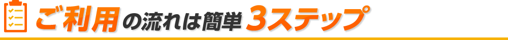 ご利用の流れは簡単3ステップ
