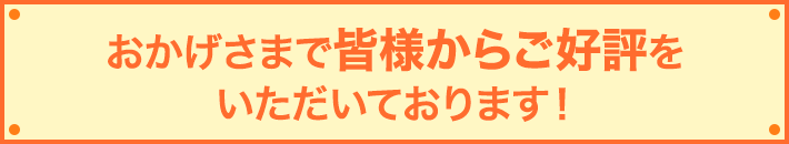 おかげさまで皆様からご好評をいただいております!